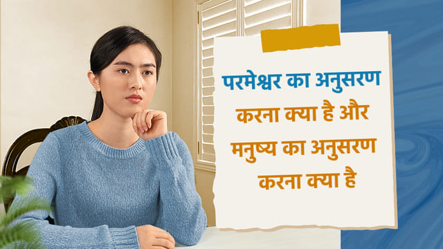परमेश्वर का अनुसरण करना क्या है और मनुष्य का अनुसरण करना क्या है