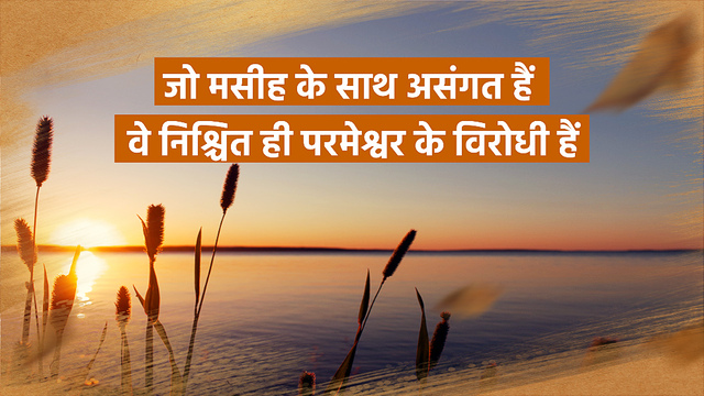 जो मसीह के साथ असंगत हैं वे निश्चित ही परमेश्वर के विरोधी हैं