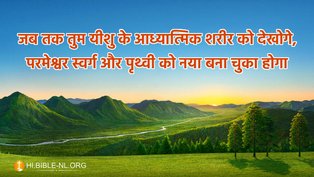 जब तक तुम यीशु के आध्यात्मिक शरीर को देखोगे, परमेश्वर स्वर्ग और पृथ्वी को नया बना चुका होगा