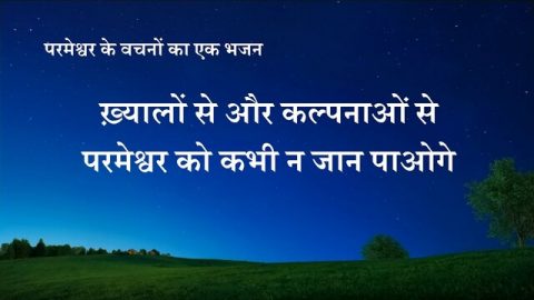 ख़्यालों से और कल्पनाओं से परमेश्वर को कभी न जान पाओगे