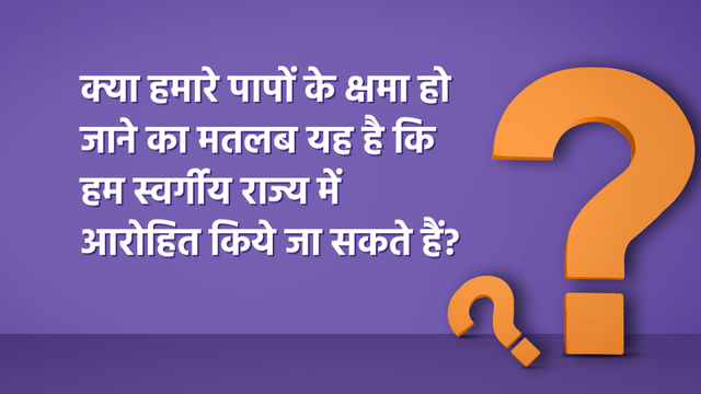 क्या हमारे पापों के क्षमा हो जाने का मतलब यह है कि हम स्वर्गीय राज्य में आरोहित किये जा सकते हैं?